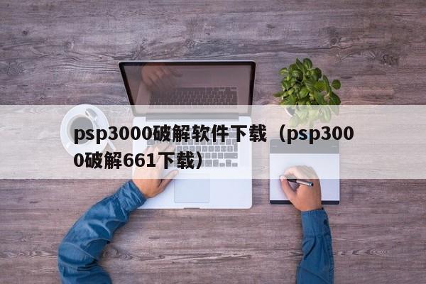 psp3000破解软件下载（psp3000破解661下载）