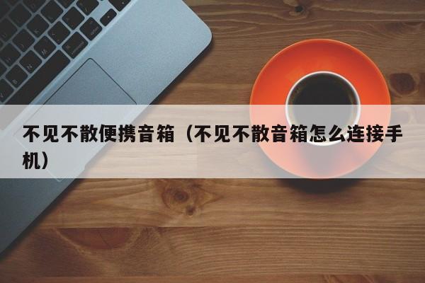 不见不散便携音箱（不见不散音箱怎么连接手机）