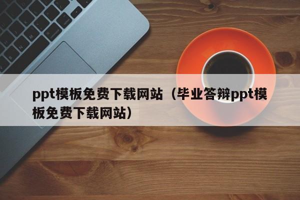 ppt模板免费下载网站（毕业答辩ppt模板免费下载网站）