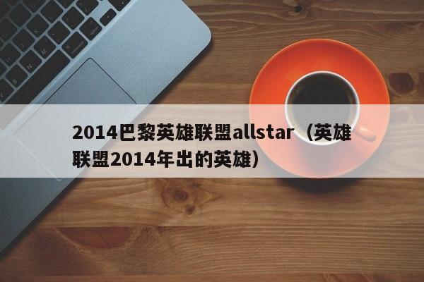 2014巴黎英雄联盟allstar（英雄联盟2014年出的英雄）