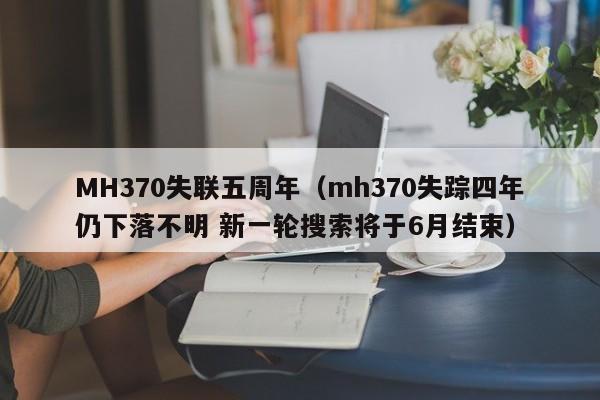 MH370失联五周年（mh370失踪四年仍下落不明 新一轮搜索将于6月结束）