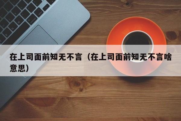 在上司面前知无不言（在上司面前知无不言啥意思）