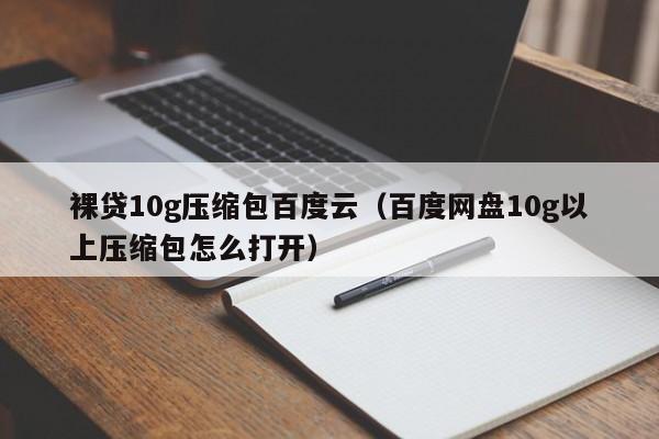 裸贷10g压缩包百度云（百度网盘10g以上压缩包怎么打开）