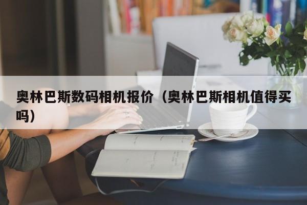 奥林巴斯数码相机报价（奥林巴斯相机值得买吗）