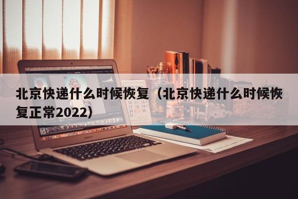 北京快递什么时候恢复（北京快递什么时候恢复正常2022）