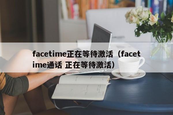 facetime正在等待激活（facetime通话 正在等待激活）