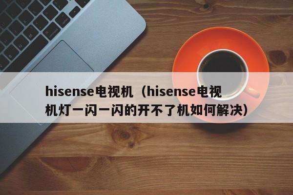 hisense电视机（hisense电视机灯一闪一闪的开不了机如何解决）