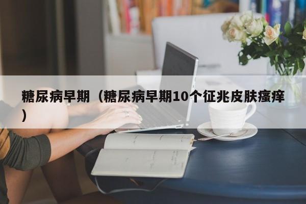 糖尿病早期（糖尿病早期10个征兆皮肤瘙痒）