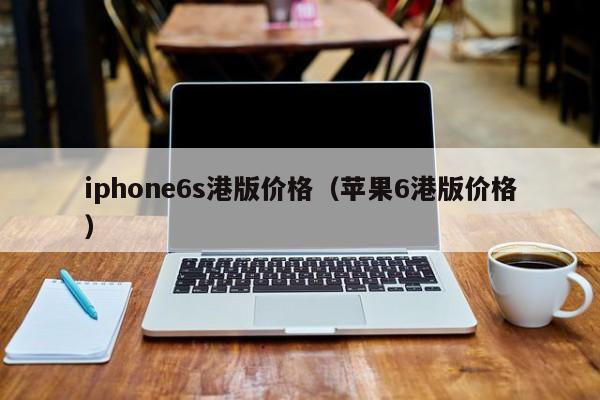 iphone6s港版价格（苹果6港版价格）