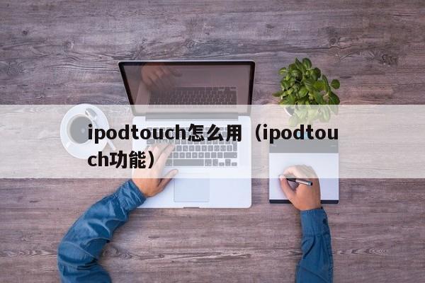 ipodtouch怎么用（ipodtouch功能）