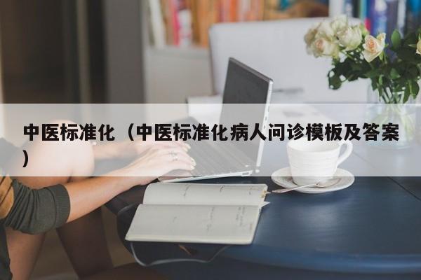 中医标准化（中医标准化病人问诊模板及答案）