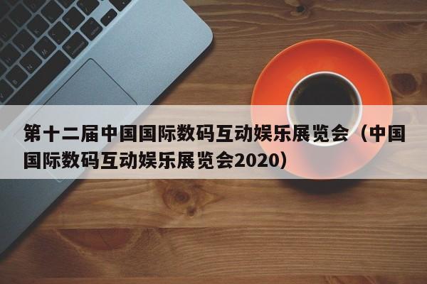 第十二届中国国际数码互动娱乐展览会（中国国际数码互动娱乐展览会2020）