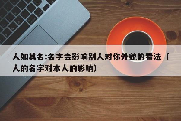 人如其名:名字会影响别人对你外貌的看法（人的名字对本人的影响）