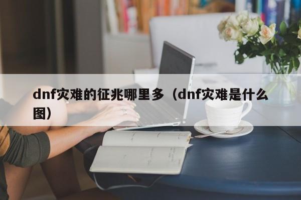 dnf灾难的征兆哪里多（dnf灾难是什么图）