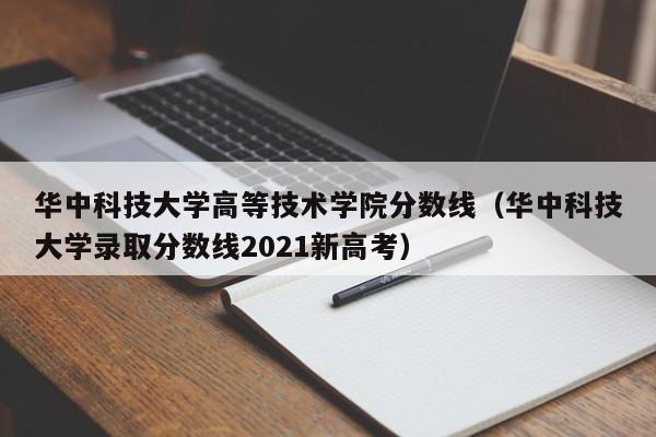 华中科技大学高等技术学院分数线（华中科技大学录取分数线2021新高考）