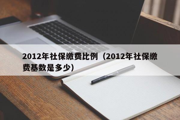 2012年社保缴费比例（2012年社保缴费基数是多少）