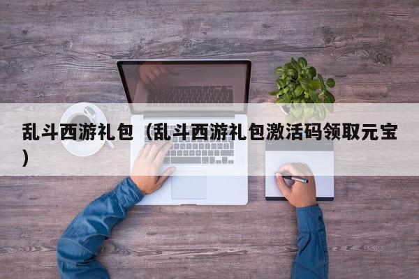 乱斗西游礼包（乱斗西游礼包激活码领取元宝）