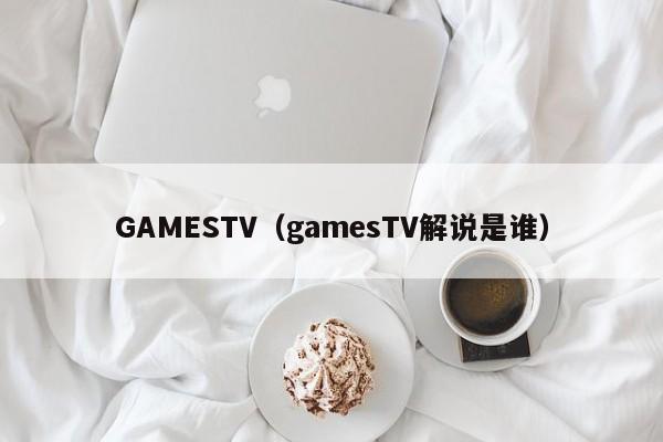 GAMESTV（gamesTV解说是谁）