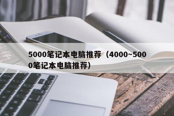 5000笔记本电脑推荐（4000～5000笔记本电脑推荐）