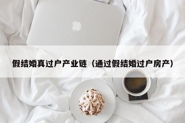 假结婚真过户产业链（通过假结婚过户房产）