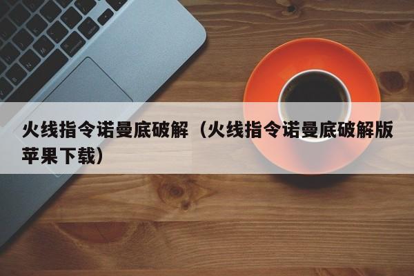 火线指令诺曼底破解（火线指令诺曼底破解版苹果下载）