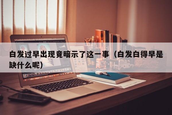 白发过早出现竟暗示了这一事（白发白得早是缺什么呢）