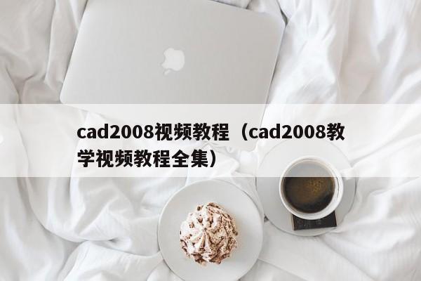 cad2008视频教程（cad2008教学视频教程全集）