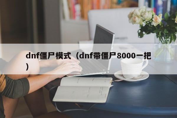 dnf僵尸模式（dnf带僵尸8000一把）