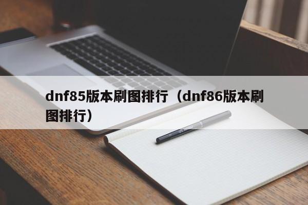 dnf85版本刷图排行（dnf86版本刷图排行）