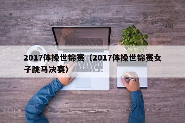 2017体操世锦赛（2017体操世锦赛女子跳马决赛）