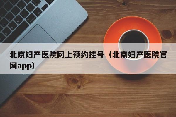 北京妇产医院网上预约挂号（北京妇产医院官网app）