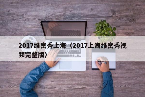 2017维密秀上海（2017上海维密秀视频完整版）