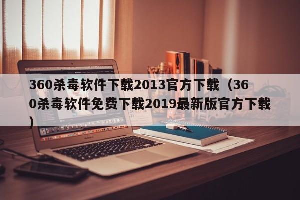 360杀毒软件下载2013官方下载（360杀毒软件免费下载2019最新版官方下载）