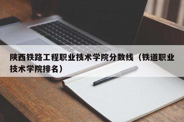 陕西铁路工程职业技术学院分数线（铁道职业技术学院排名）