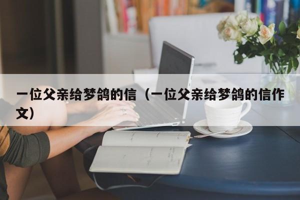 一位父亲给梦鸽的信（一位父亲给梦鸽的信作文）