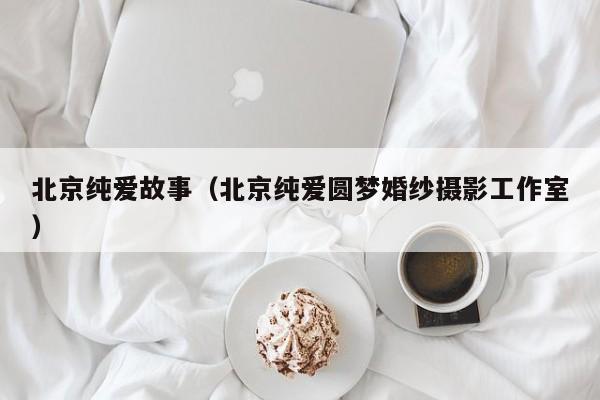 北京纯爱故事（北京纯爱圆梦婚纱摄影工作室）