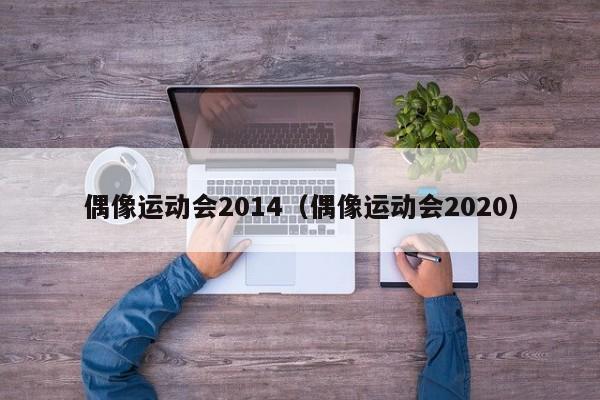 偶像运动会2014（偶像运动会2020）