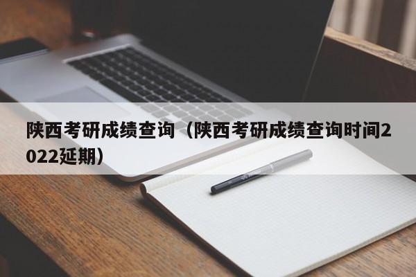 陕西考研成绩查询（陕西考研成绩查询时间2022延期）