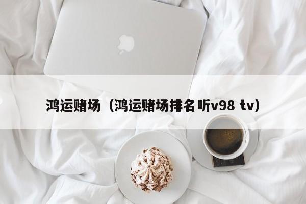 鸿运赌场（鸿运赌场排名听v98 tv）