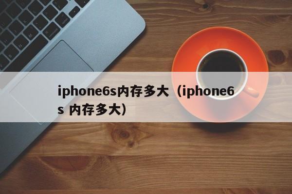 iphone6s内存多大（iphone6s 内存多大）