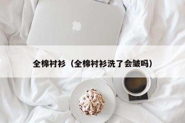 全棉衬衫（全棉衬衫洗了会皱吗）