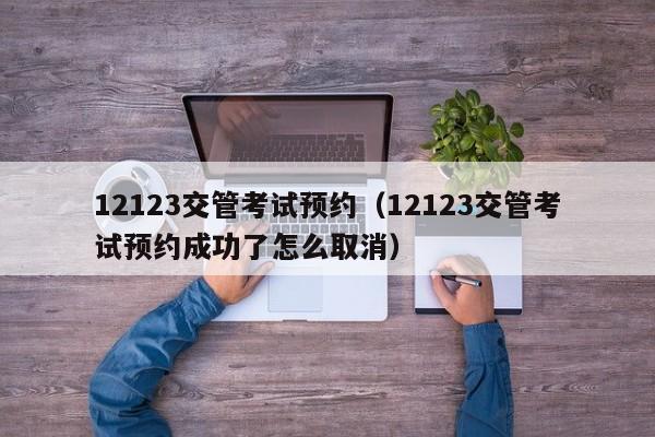 12123交管考试预约（12123交管考试预约成功了怎么取消）