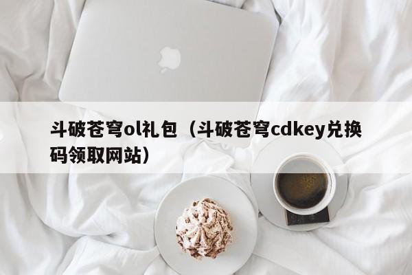 斗破苍穹ol礼包（斗破苍穹cdkey兑换码领取网站）