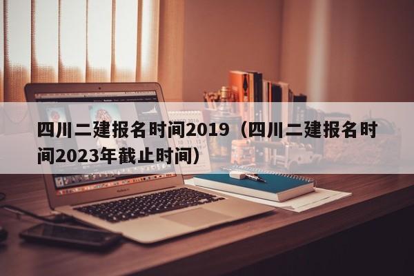 四川二建报名时间2019（四川二建报名时间2023年截止时间）