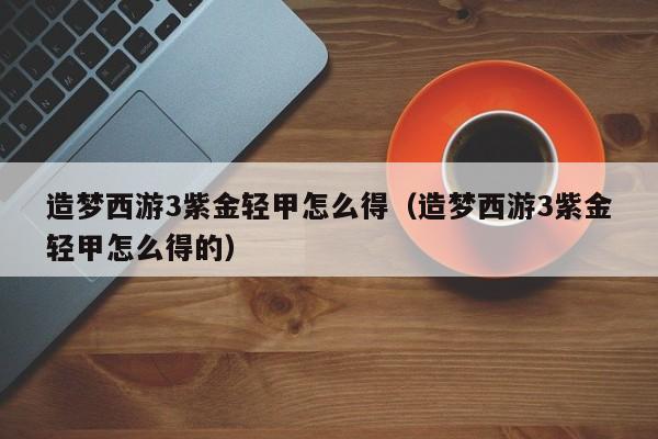 造梦西游3紫金轻甲怎么得（造梦西游3紫金轻甲怎么得的）