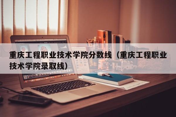 重庆工程职业技术学院分数线（重庆工程职业技术学院录取线）