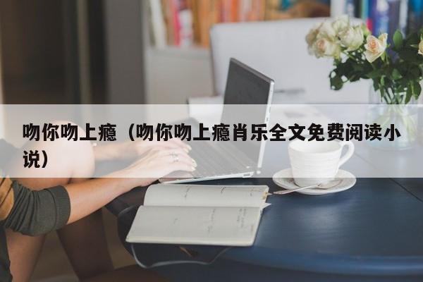 吻你吻上瘾（吻你吻上瘾肖乐全文免费阅读小说）