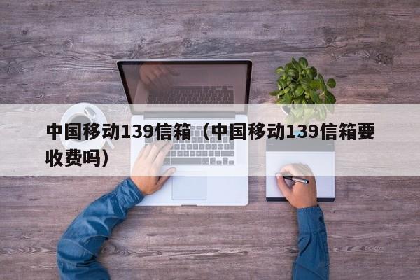 中国移动139信箱（中国移动139信箱要收费吗）