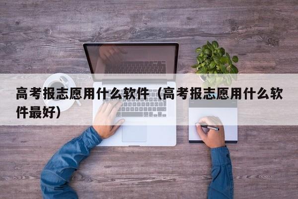 高考报志愿用什么软件（高考报志愿用什么软件最好）