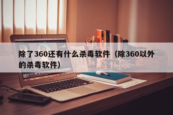 除了360还有什么杀毒软件（除360以外的杀毒软件）